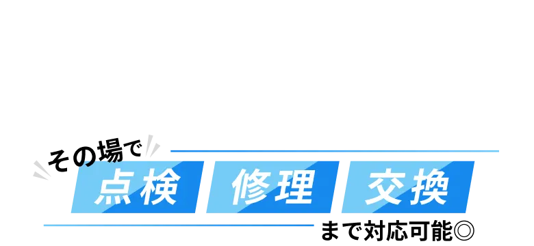 その場で点検・修理・交換まで対応可能◎
